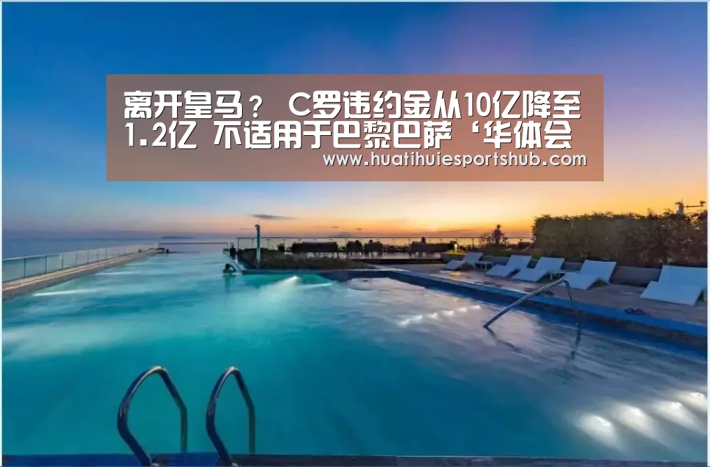 离开皇马？ C罗违约金从10亿降至1.2亿 不适用于巴黎巴萨‘华体会电竞’